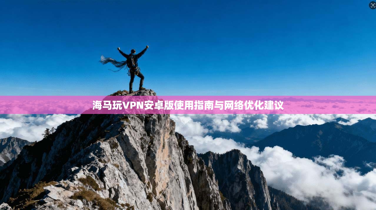 海马玩VPN安卓版使用指南与网络优化建议