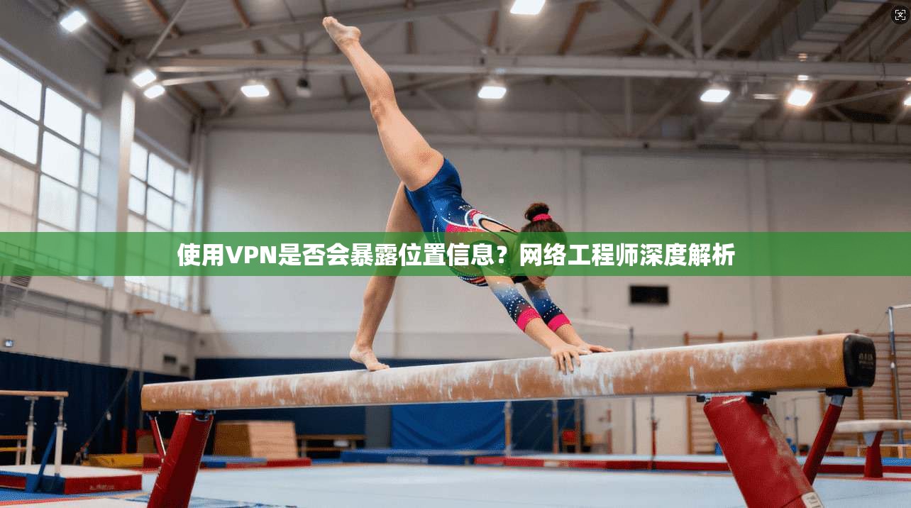 使用VPN是否会暴露位置信息？网络工程师深度解析
