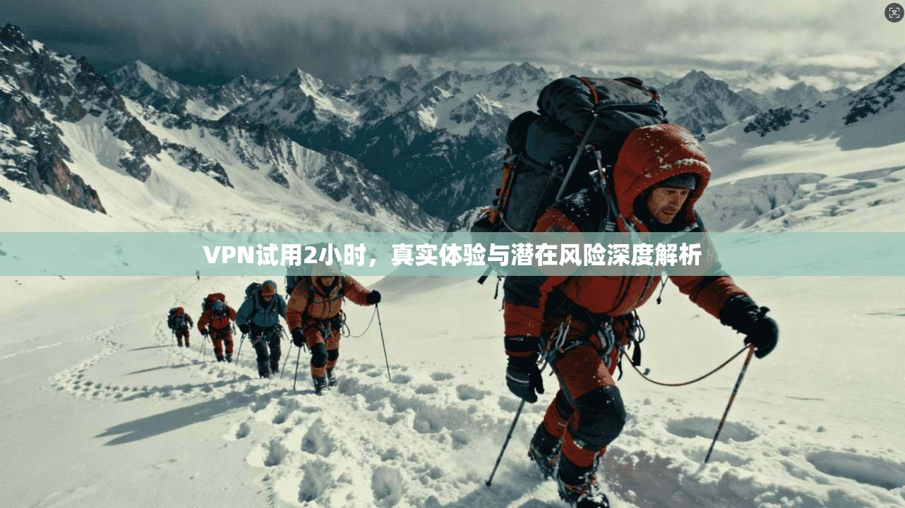 VPN试用2小时，真实体验与潜在风险深度解析