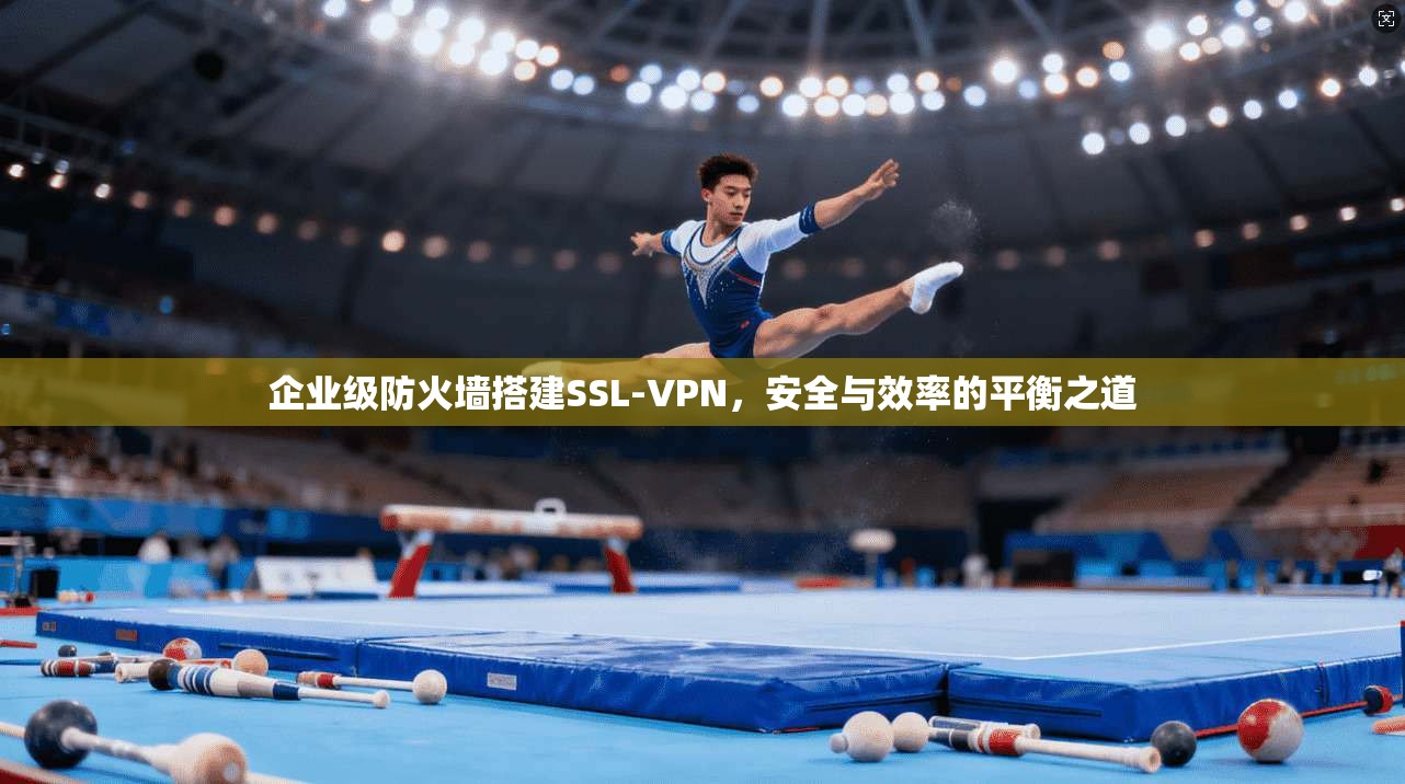 企业级防火墙搭建SSL-VPN，安全与效率的平衡之道