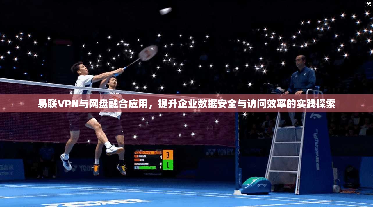 易联VPN与网盘融合应用，提升企业数据安全与访问效率的实践探索