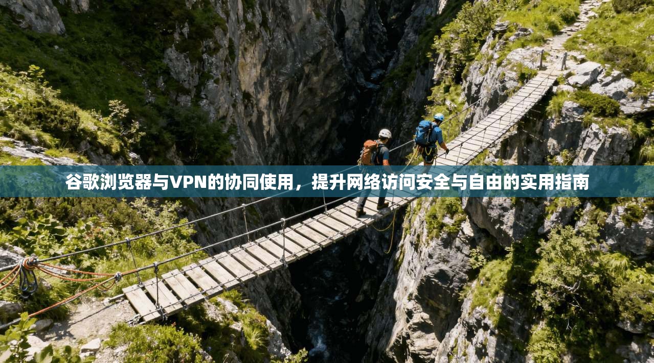 谷歌浏览器与VPN的协同使用，提升网络访问安全与自由的实用指南