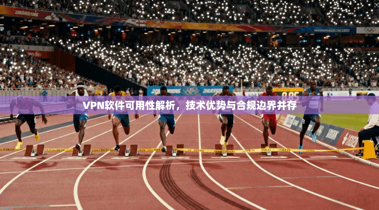 VPN软件可用性解析，技术优势与合规边界并存