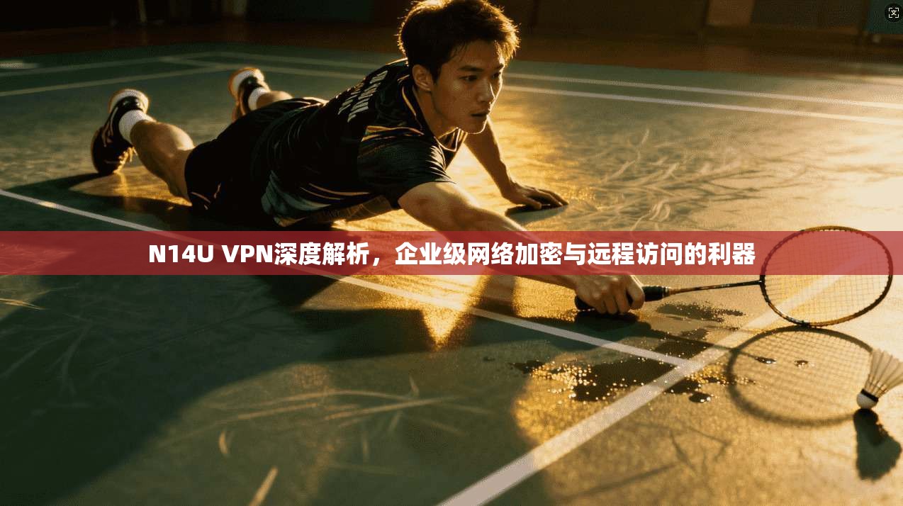 N14U VPN深度解析，企业级网络加密与远程访问的利器