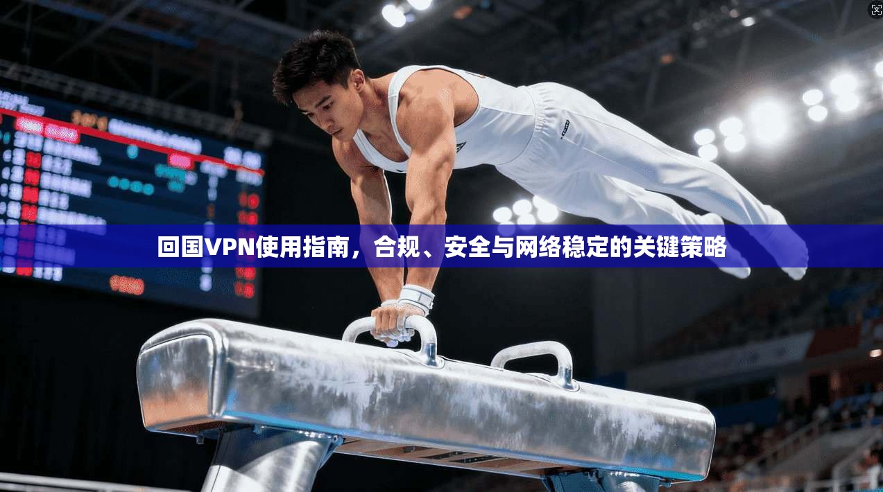 回国VPN使用指南，合规、安全与网络稳定的关键策略