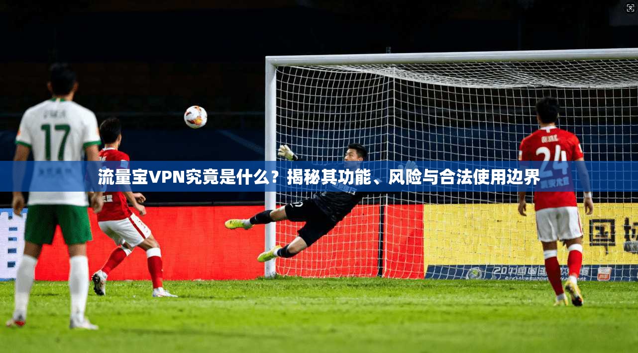 流量宝VPN究竟是什么？揭秘其功能、风险与合法使用边界