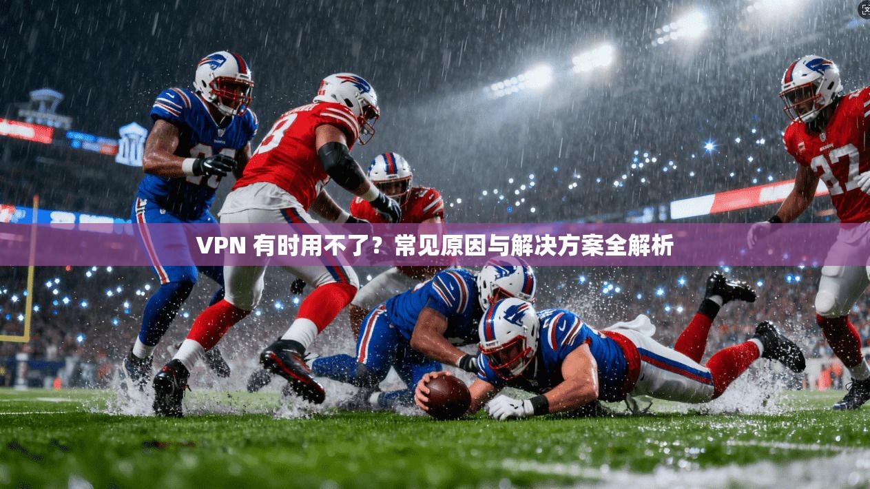 VPN 有时用不了？常见原因与解决方案全解析