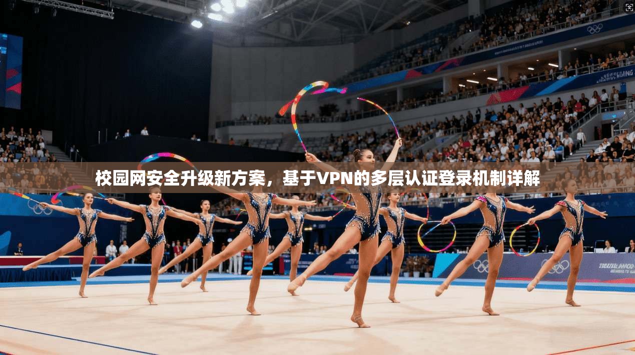 校园网安全升级新方案，基于VPN的多层认证登录机制详解