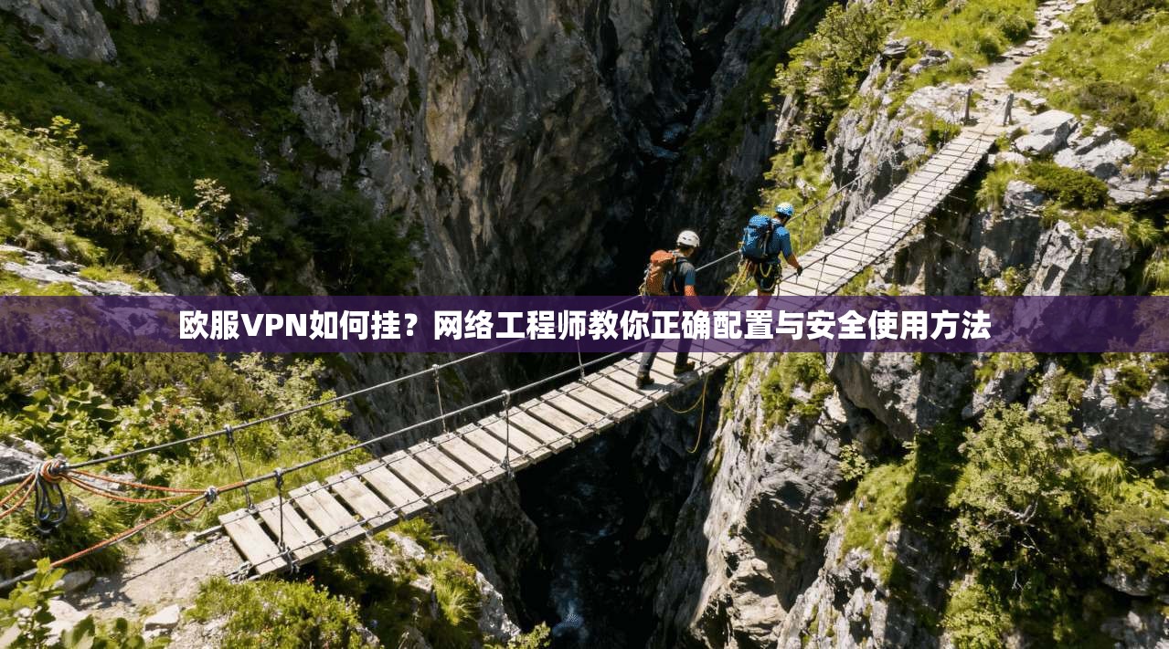 欧服VPN如何挂？网络工程师教你正确配置与安全使用方法