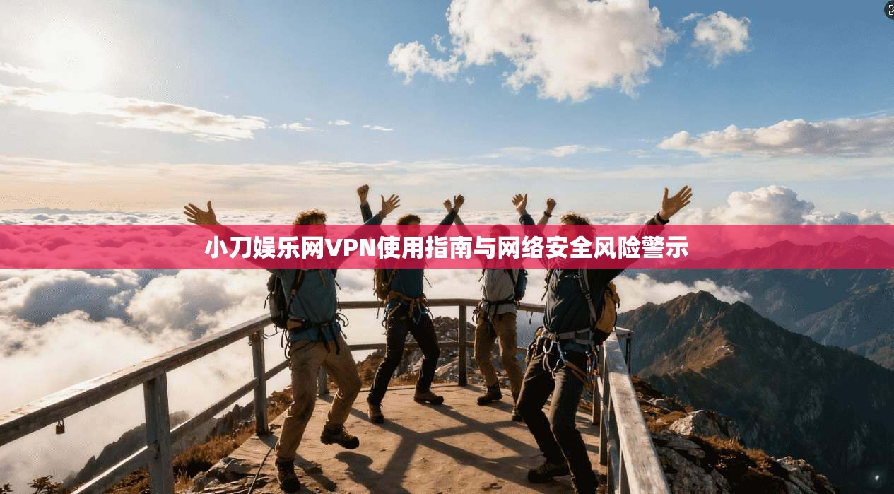 小刀娱乐网VPN使用指南与网络安全风险警示