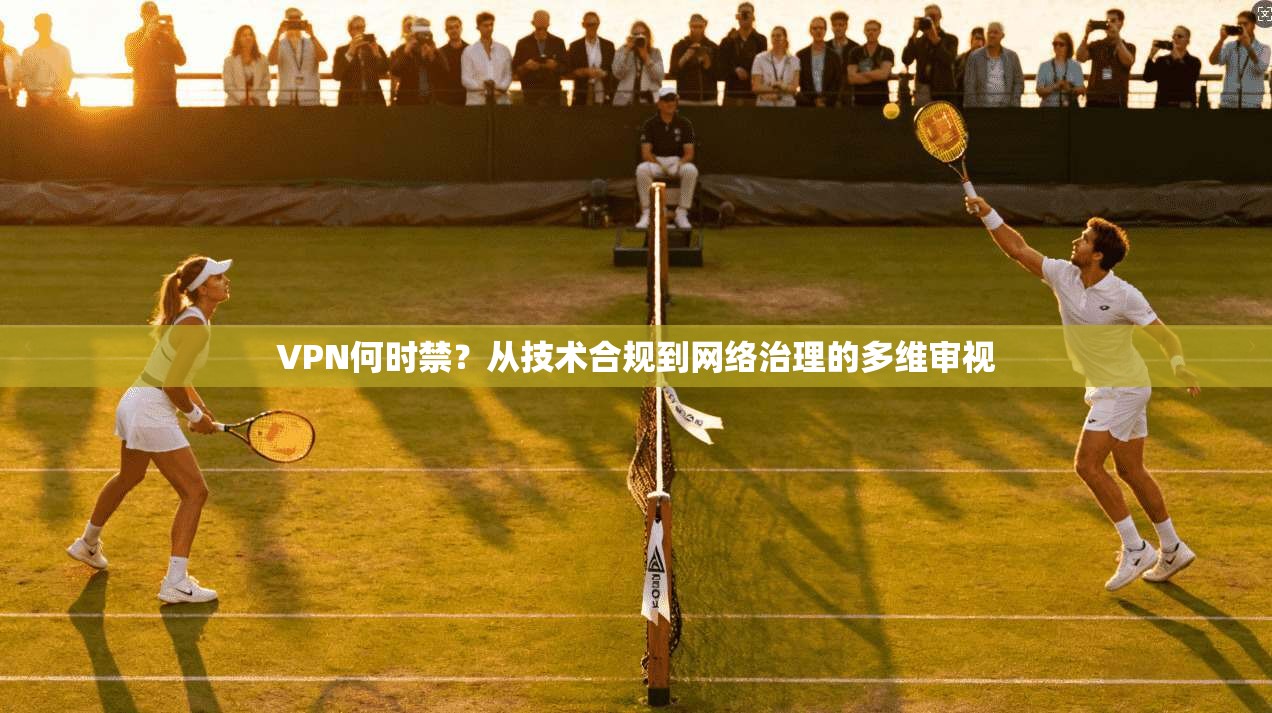 VPN何时禁？从技术合规到网络治理的多维审视