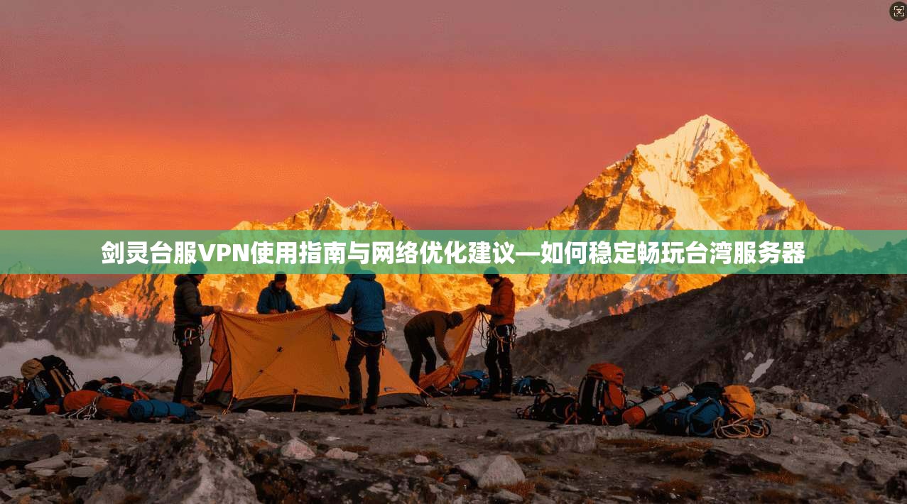 剑灵台服VPN使用指南与网络优化建议—如何稳定畅玩台湾服务器