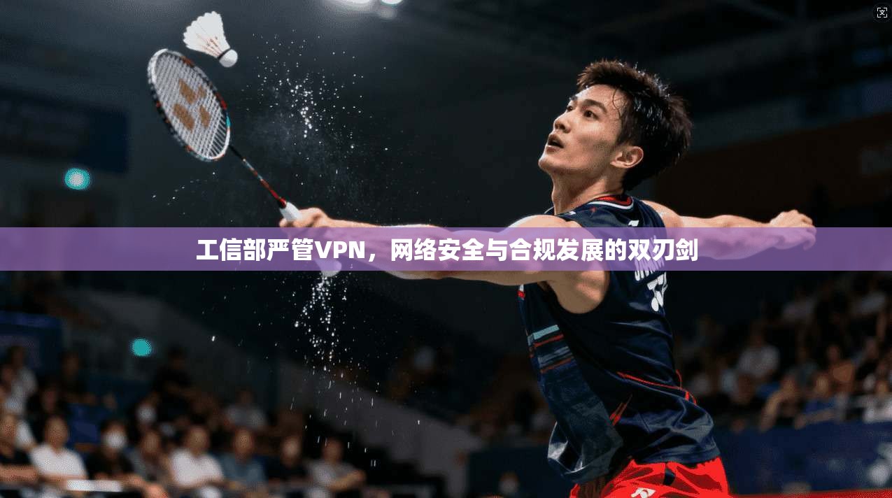工信部严管VPN，网络安全与合规发展的双刃剑