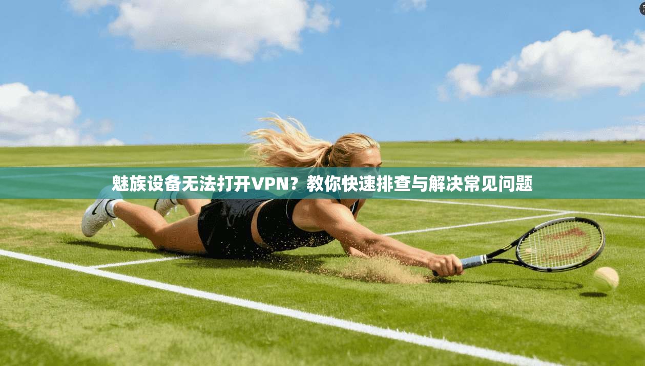 魅族设备无法打开VPN？教你快速排查与解决常见问题