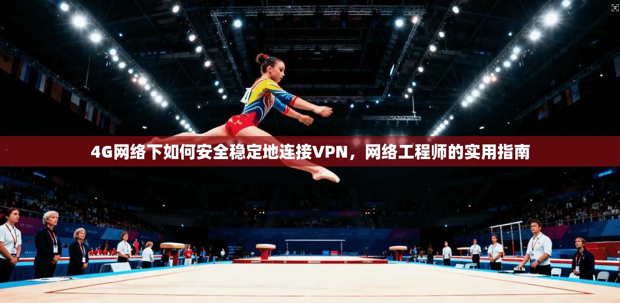 4G网络下如何安全稳定地连接VPN，网络工程师的实用指南