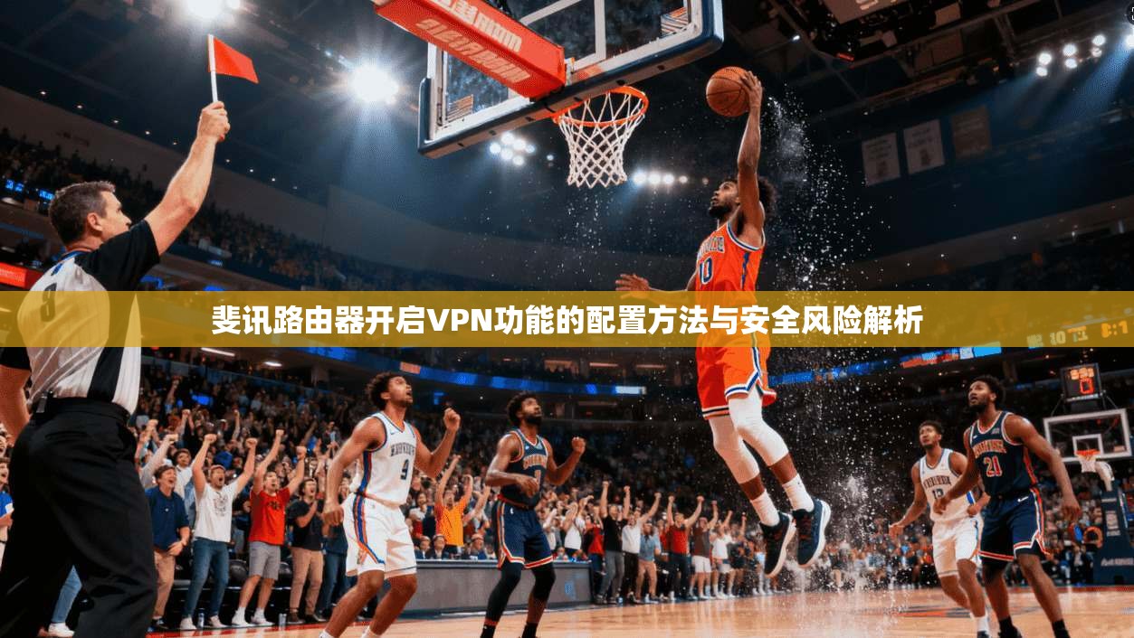 斐讯路由器开启VPN功能的配置方法与安全风险解析