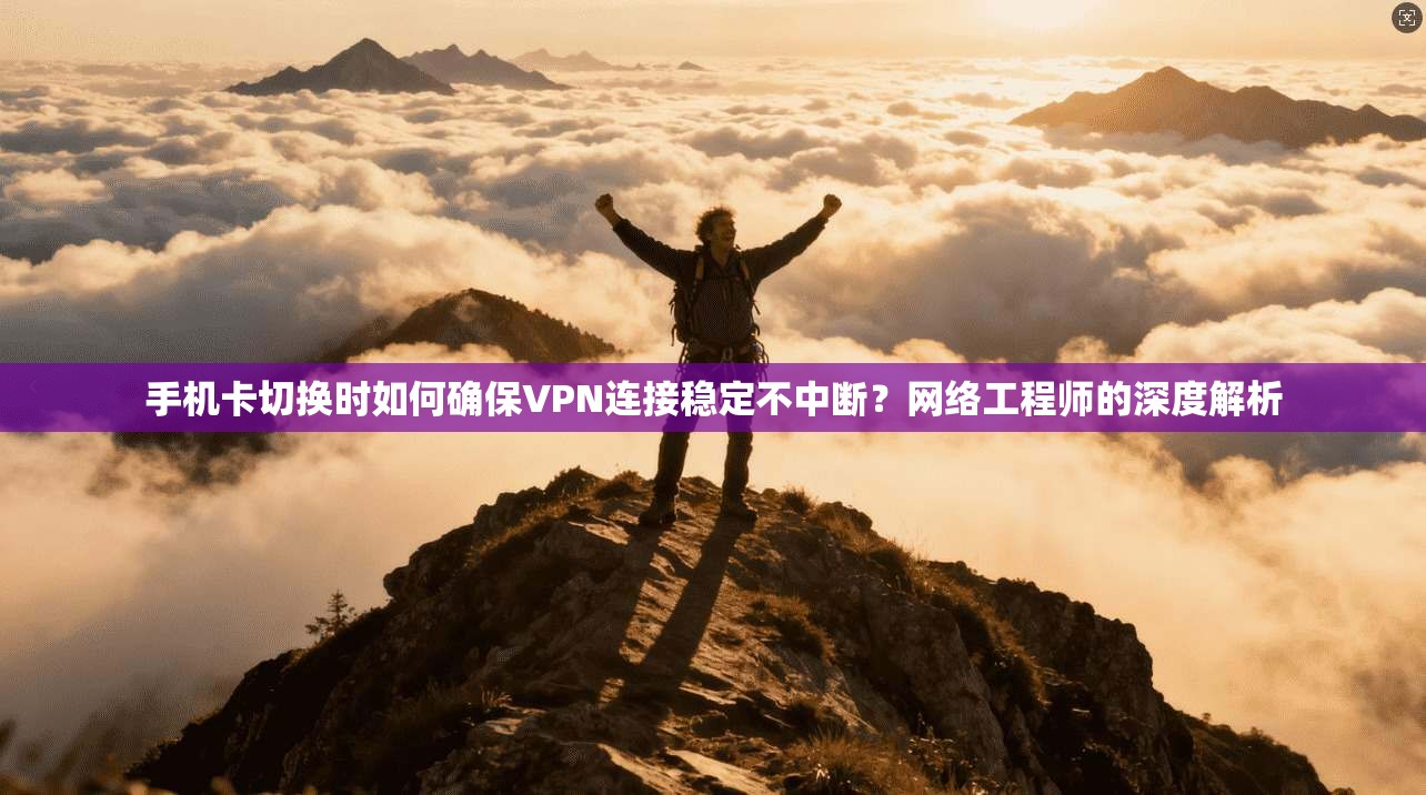 手机卡切换时如何确保VPN连接稳定不中断？网络工程师的深度解析