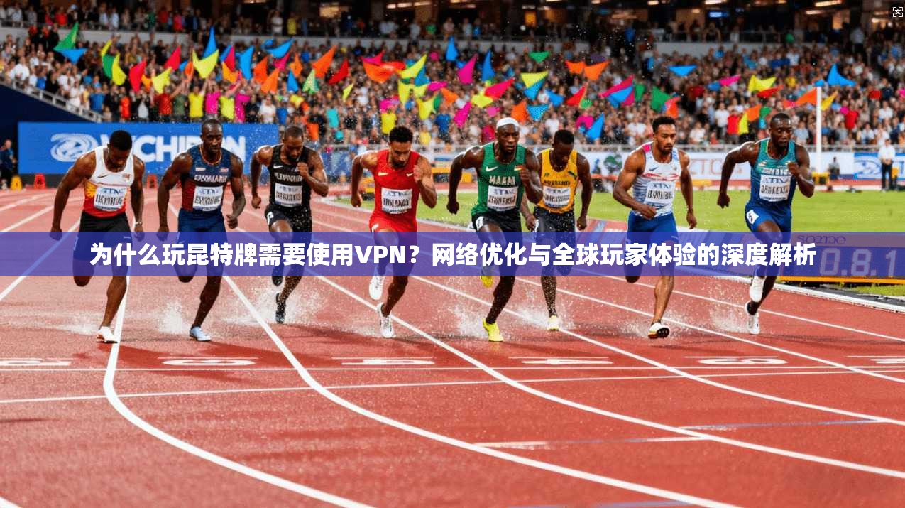 为什么玩昆特牌需要使用VPN？网络优化与全球玩家体验的深度解析