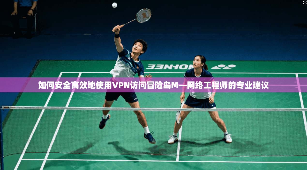 如何安全高效地使用VPN访问冒险岛M—网络工程师的专业建议