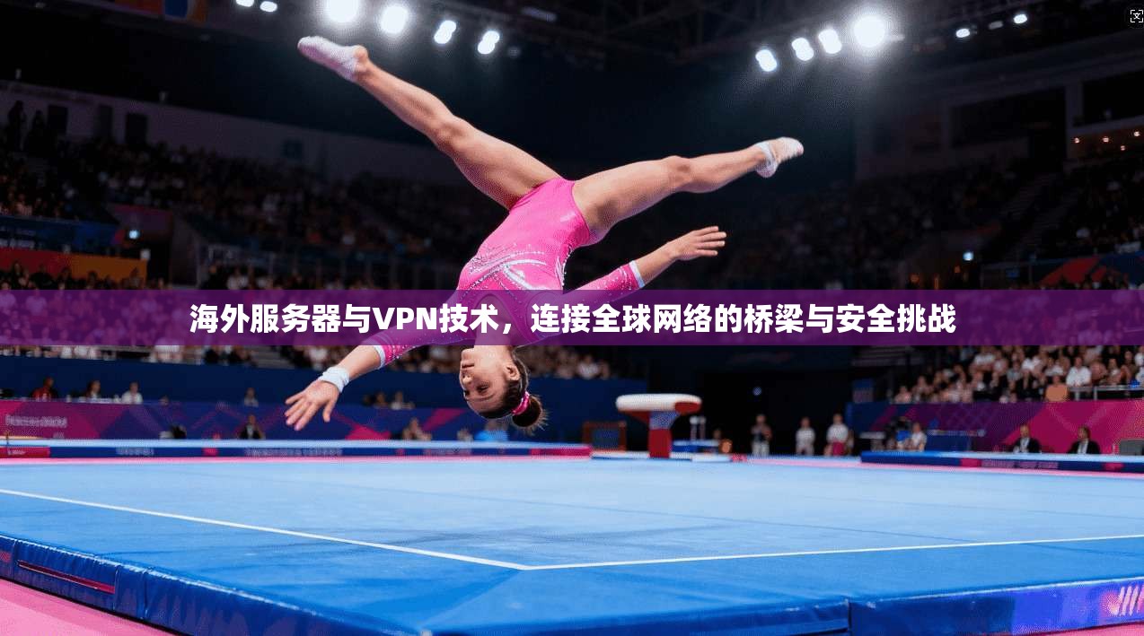 海外服务器与VPN技术，连接全球网络的桥梁与安全挑战