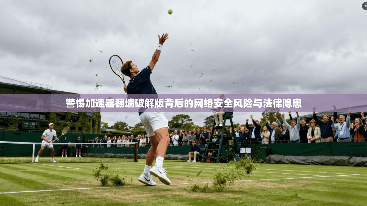 警惕加速器翻墙破解版背后的网络安全风险与法律隐患 警惕加速器翻墙破解版背后的网络安全风险与法律隐患