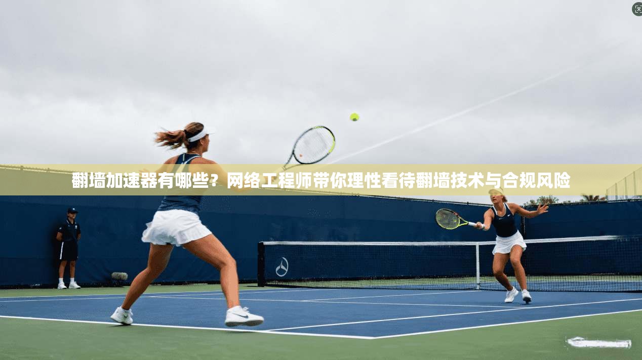 翻墙加速器有哪些？网络工程师带你理性看待翻墙技术与合规风险