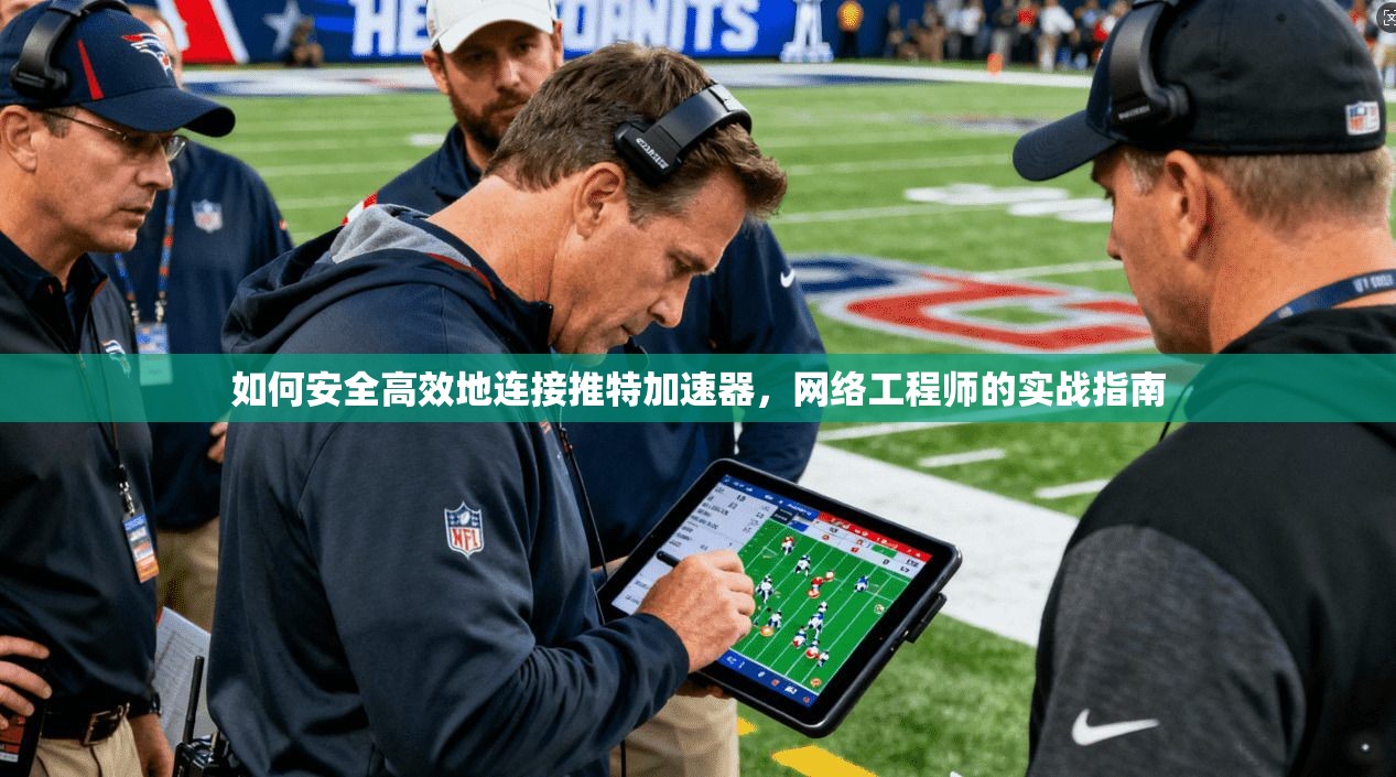 如何安全高效地连接推特加速器,网络工程师的实战指南 如何安全高效地连接推特加速器,网络工程师的实战指南