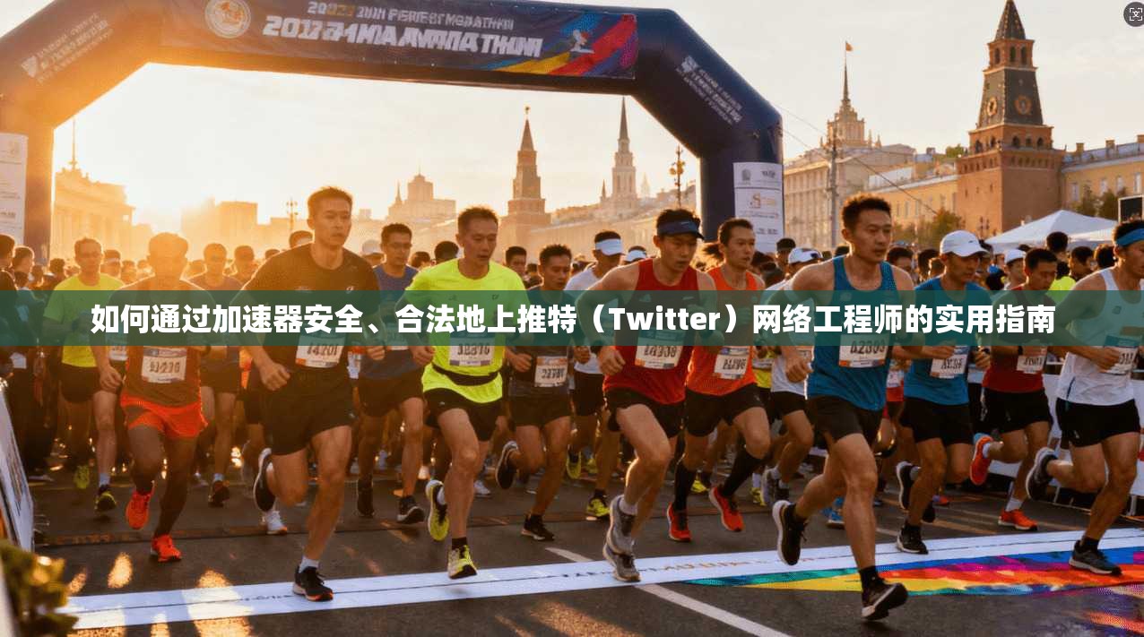 如何通过加速器安全、合法地上推特（Twitter）网络工程师的实用指南