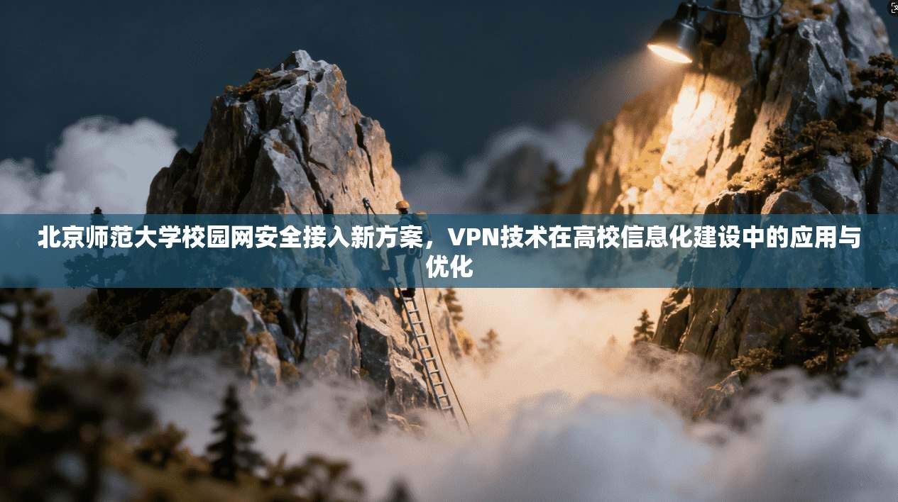 北京师范大学校园网安全接入新方案，VPN技术在高校信息化建设中的应用与优化