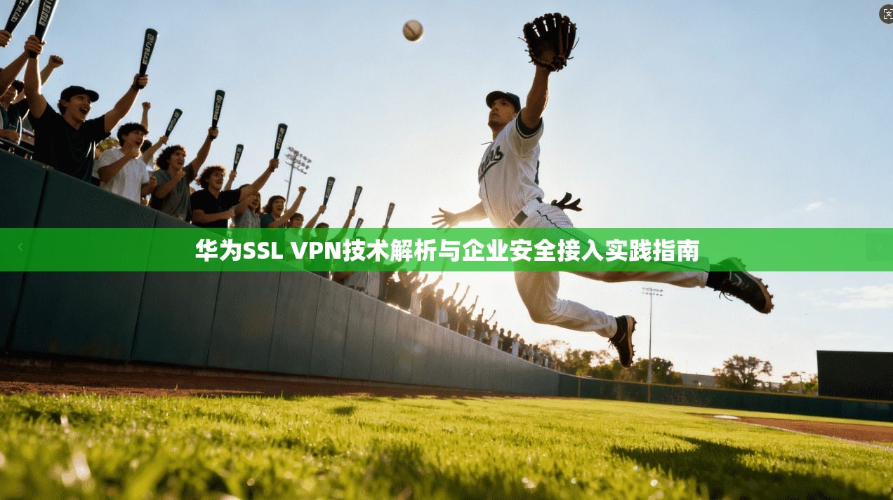 华为SSL VPN技术解析与企业安全接入实践指南