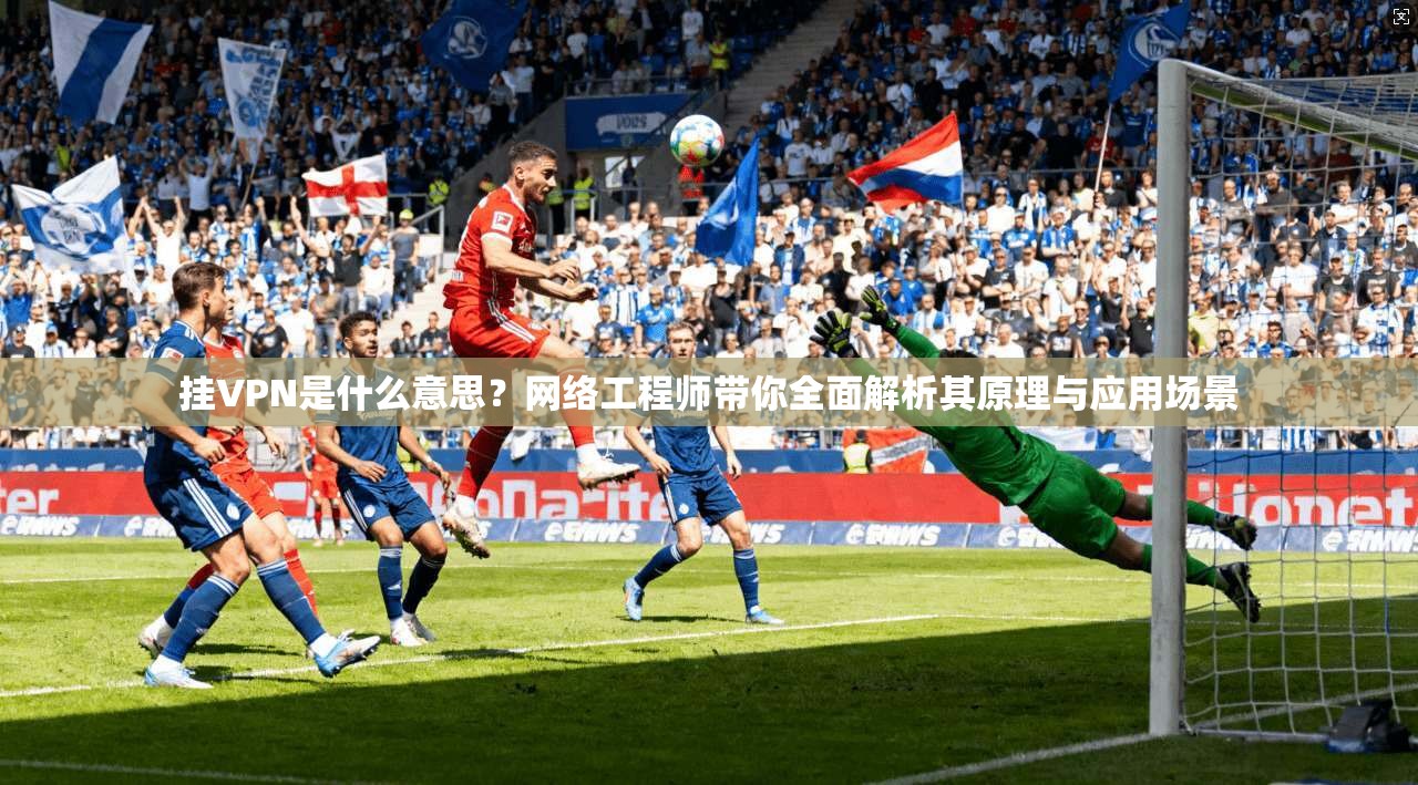 挂VPN是什么意思？网络工程师带你全面解析其原理与应用场景