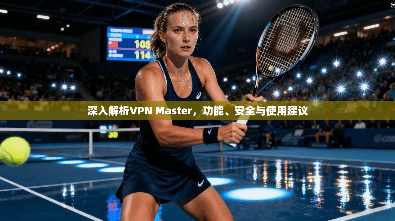 深入解析VPN Master,功能、安全与使用建议 深入解析VPN Master,功能、安全与使用建议