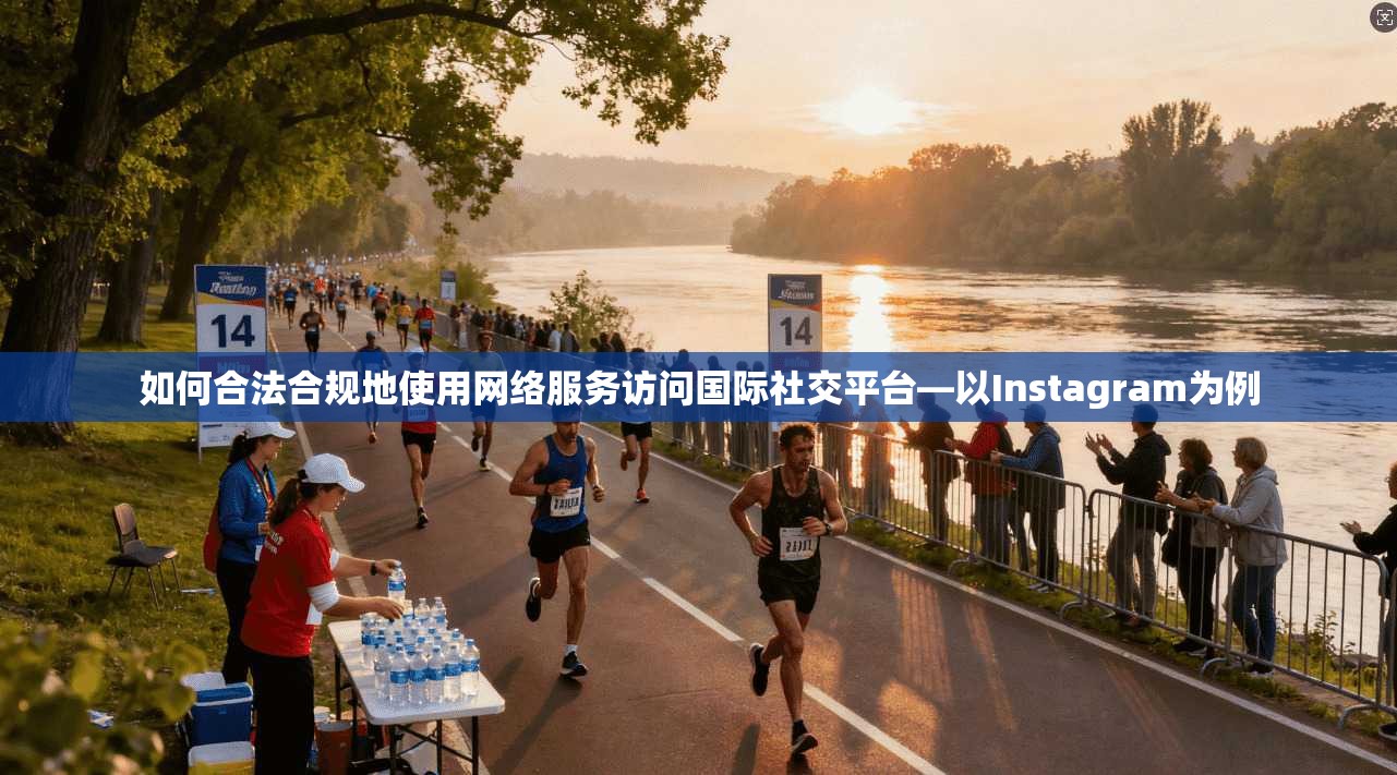 如何合法合规地使用网络服务访问国际社交平台—以Instagram为例 如何合法合规地使用网络服务访问国际社交平台—以Instagram为例