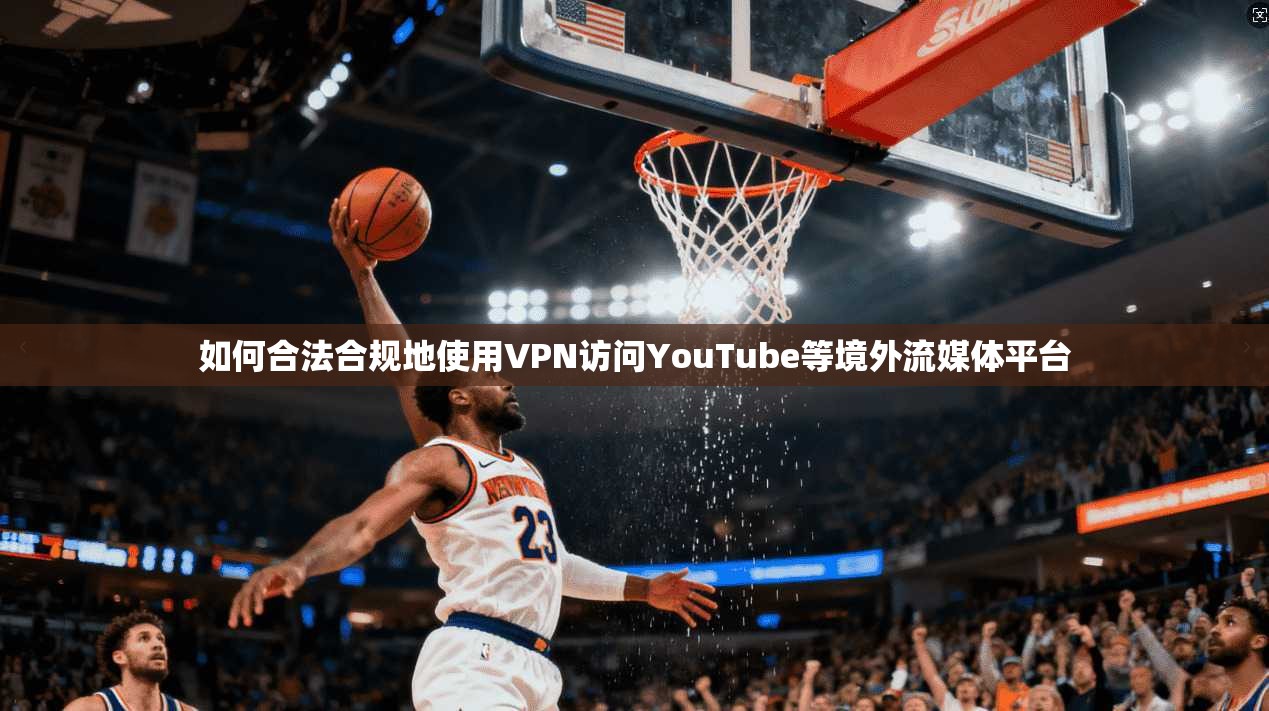 如何合法合规地使用VPN访问YouTube等境外流媒体平台 如何合法合规地使用VPN访问YouTube等境外流媒体平台