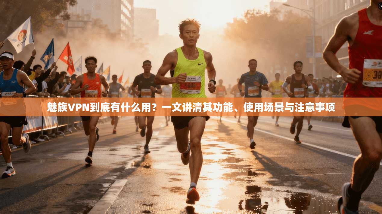 魅族VPN到底有什么用？一文讲清其功能、使用场景与注意事项