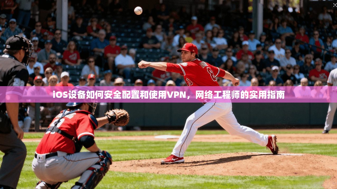 iOS设备如何安全配置和使用VPN,网络工程师的实用指南 iOS设备如何安全配置和使用VPN,网络工程师的实用指南