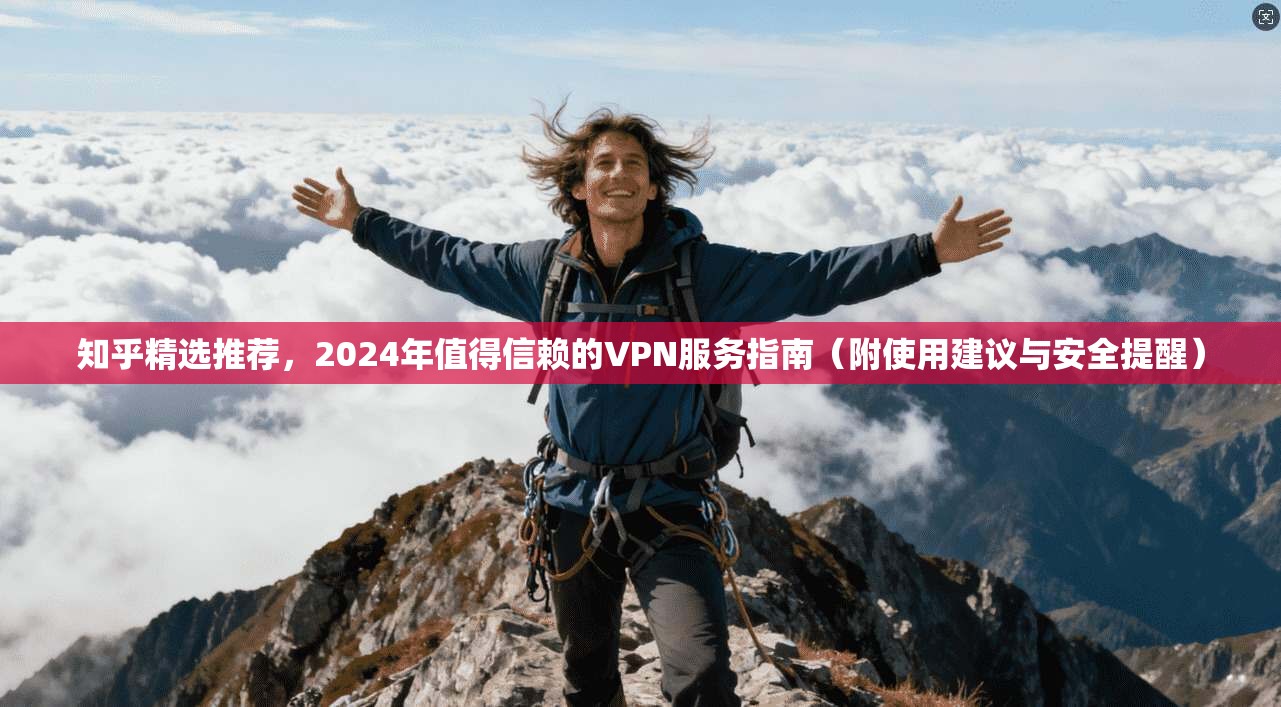 知乎精选推荐，2024年值得信赖的VPN服务指南（附使用建议与安全提醒）