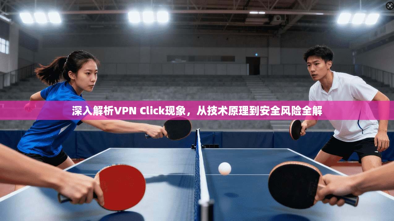深入解析VPN Click现象,从技术原理到安全风险全解 深入解析VPN Click现象,从技术原理到安全风险全解