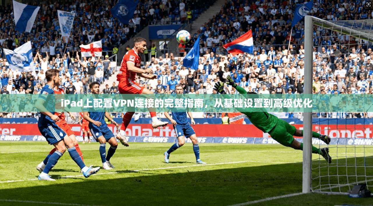 iPad上配置VPN连接的完整指南，从基础设置到高级优化