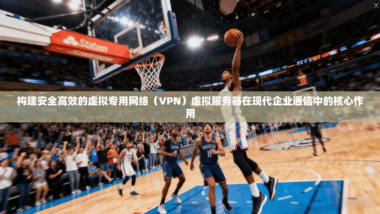 构建安全高效的虚拟专用网络（VPN）虚拟服务器在现代企业通信中的核心作用