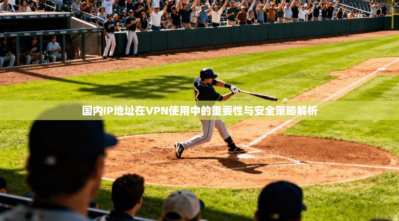 国内IP地址在VPN使用中的重要性与安全策略解析 国内IP地址在VPN使用中的重要性与安全策略解析
