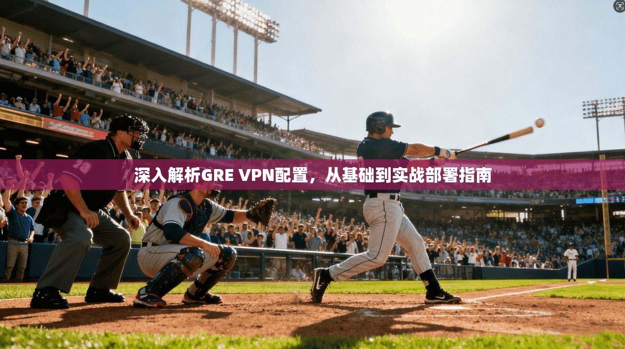 深入解析GRE VPN配置,从基础到实战部署指南 深入解析GRE VPN配置,从基础到实战部署指南