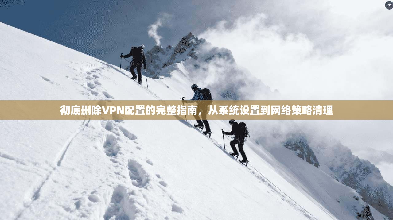 彻底删除VPN配置的完整指南，从系统设置到网络策略清理