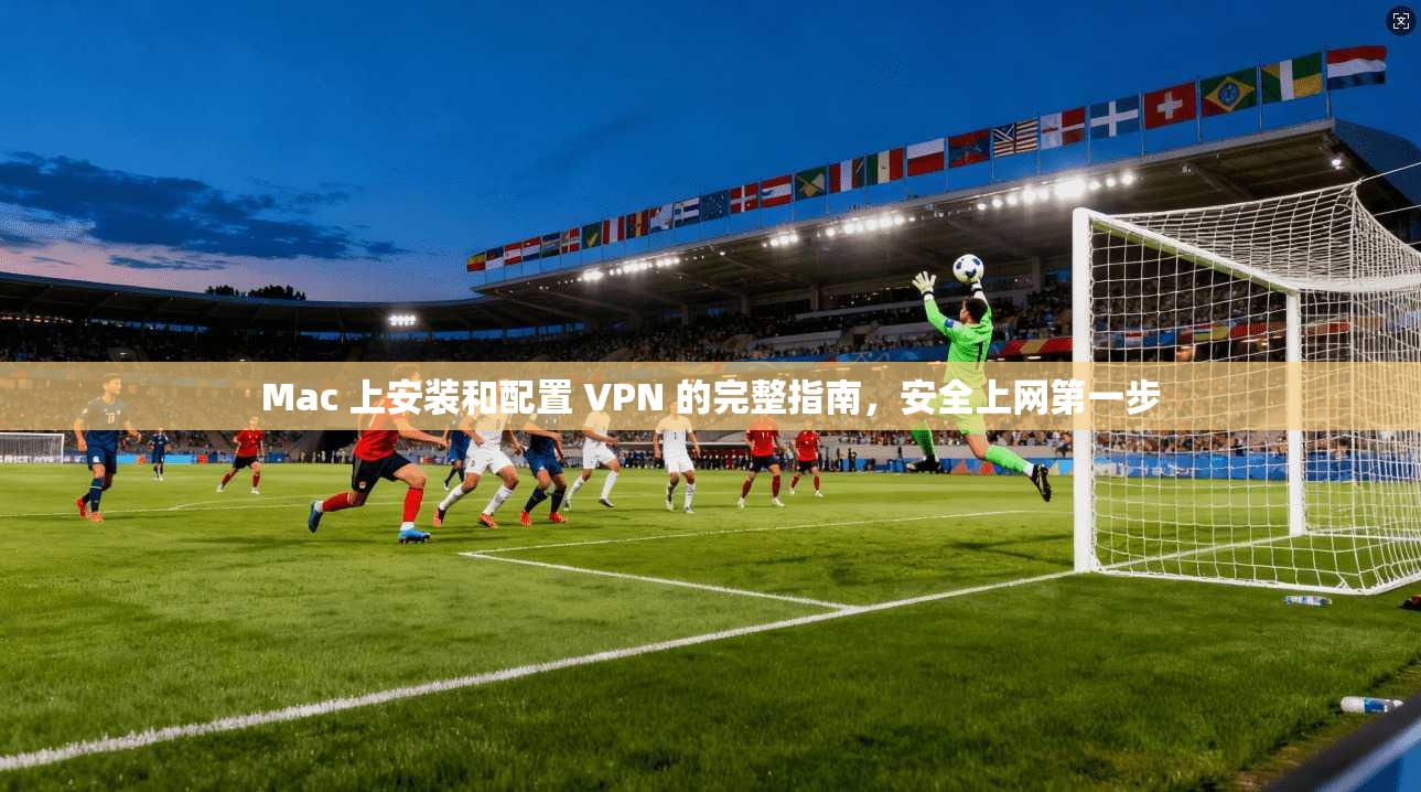 Mac 上安装和配置 VPN 的完整指南,安全上网第一步 Mac 上安装和配置 VPN 的完整指南,安全上网第一步