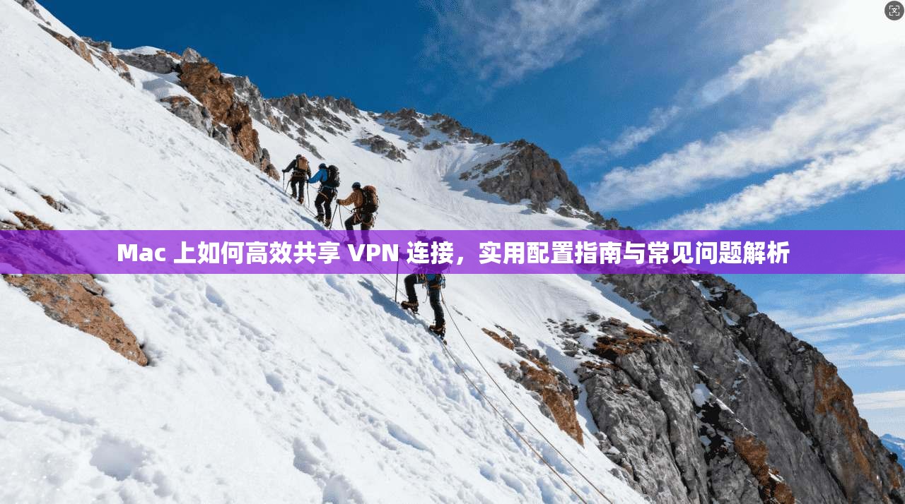 Mac 上如何高效共享 VPN 连接，实用配置指南与常见问题解析