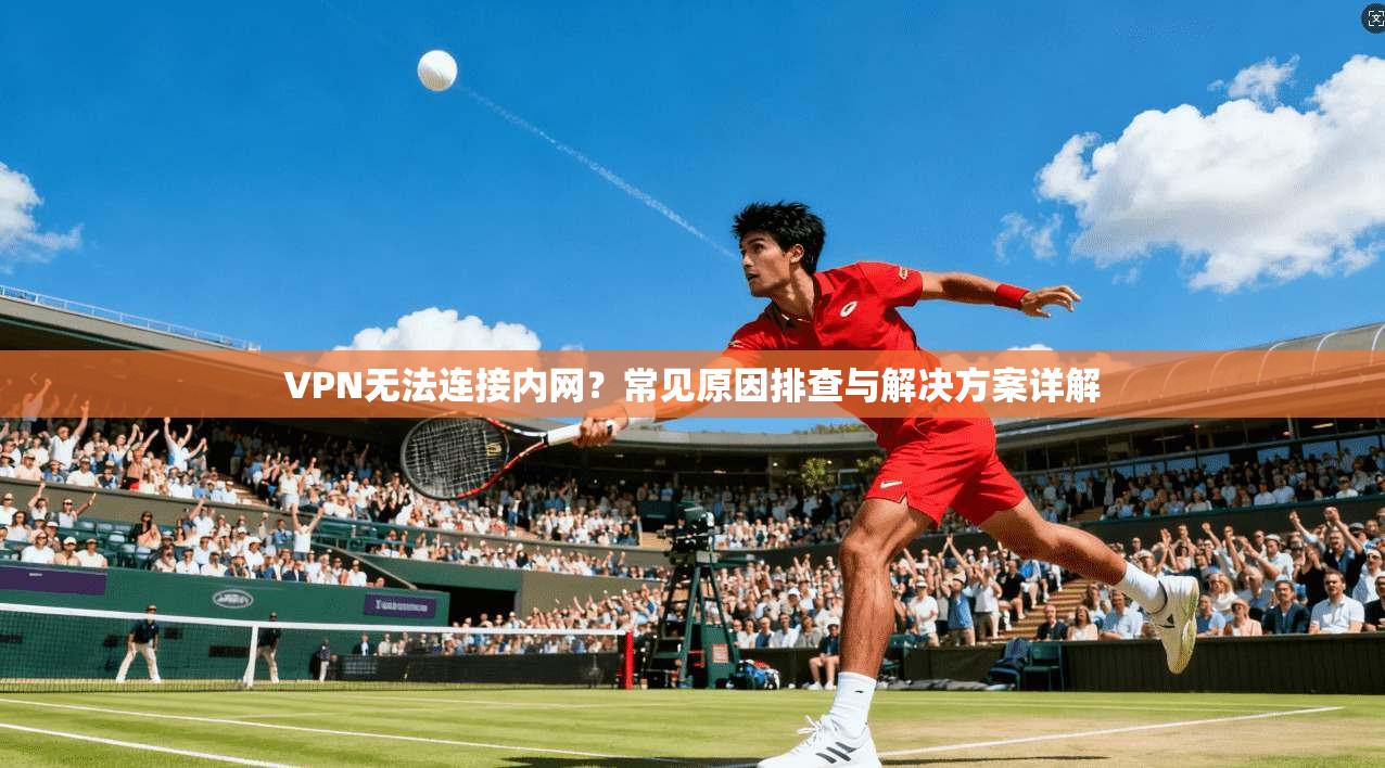 VPN无法连接内网?常见原因排查与解决方案详解 VPN无法连接内网?常见原因排查与解决方案详解