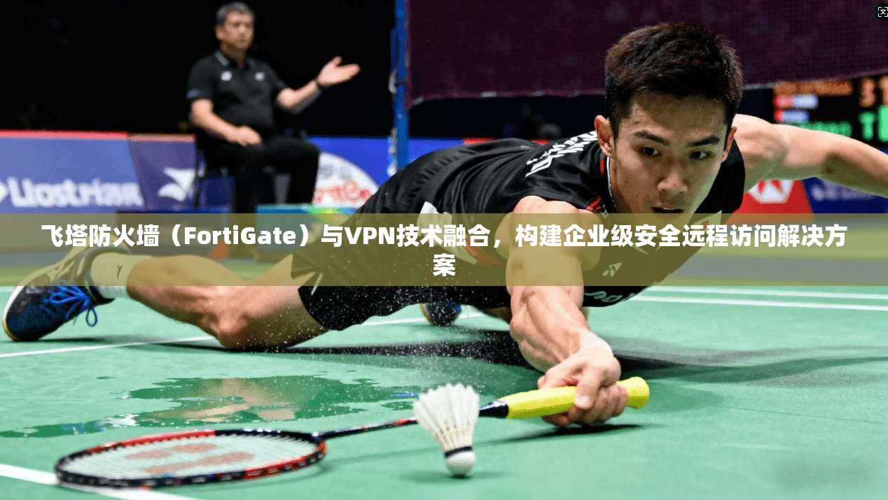 飞塔防火墙(FortiGate)与VPN技术融合,构建企业级安全远程访问解决方案 飞塔防火墙(FortiGate)与VPN技术融合,构建企业级安全远程访问解决方案