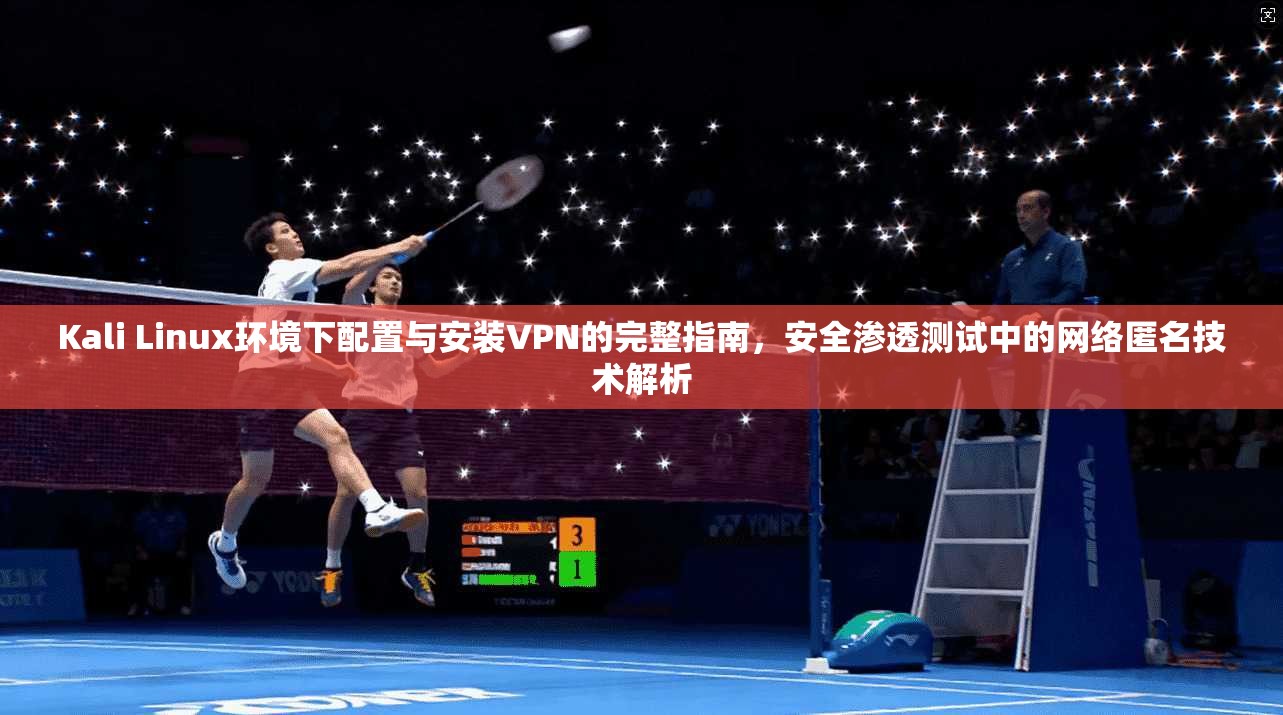Kali Linux环境下配置与安装VPN的完整指南，安全渗透测试中的网络匿名技术解析