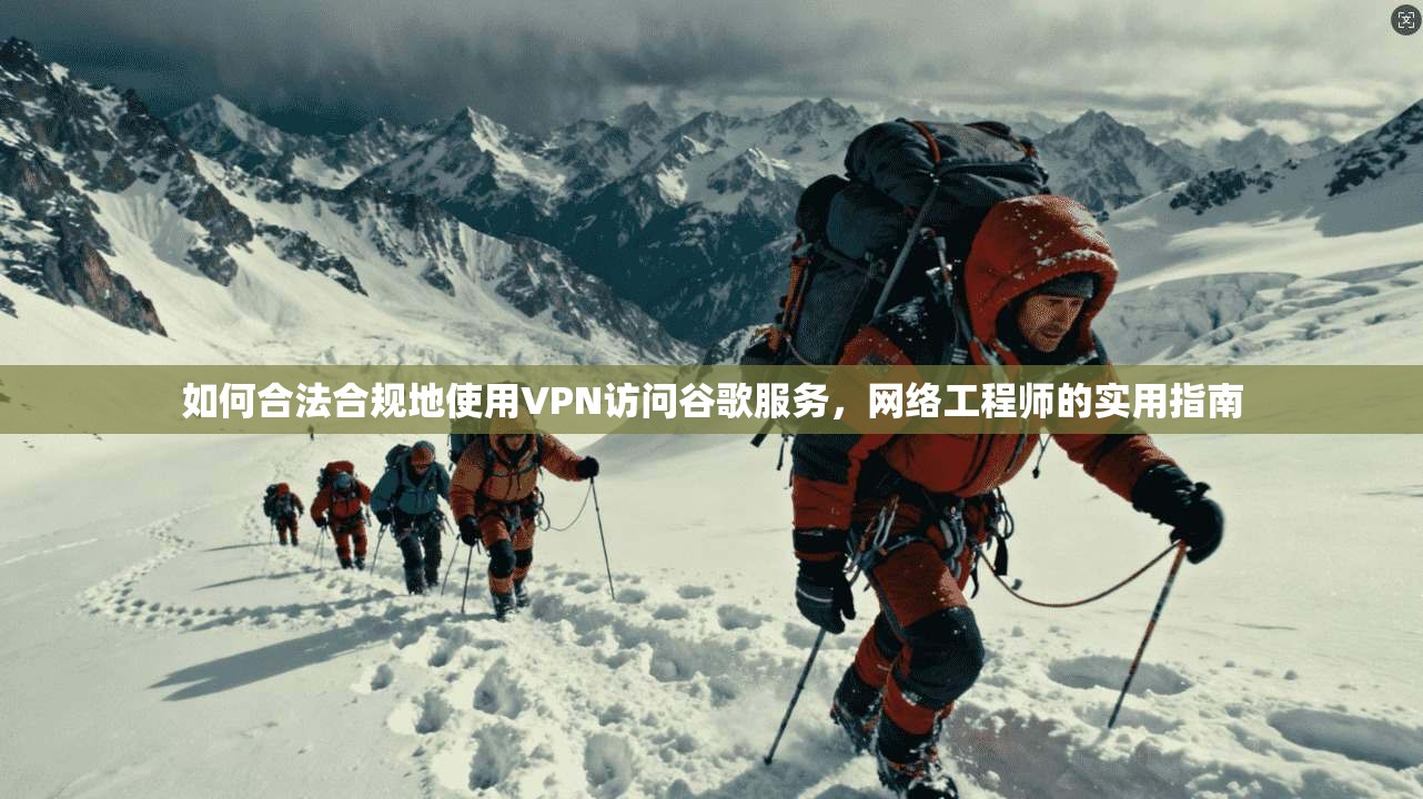 如何合法合规地使用VPN访问谷歌服务,网络工程师的实用指南 如何合法合规地使用VPN访问谷歌服务,网络工程师的实用指南
