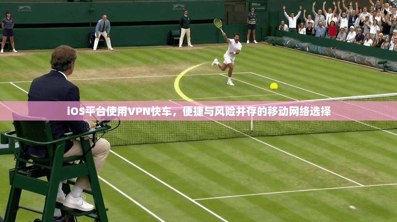 iOS平台使用VPN快车，便捷与风险并存的移动网络选择